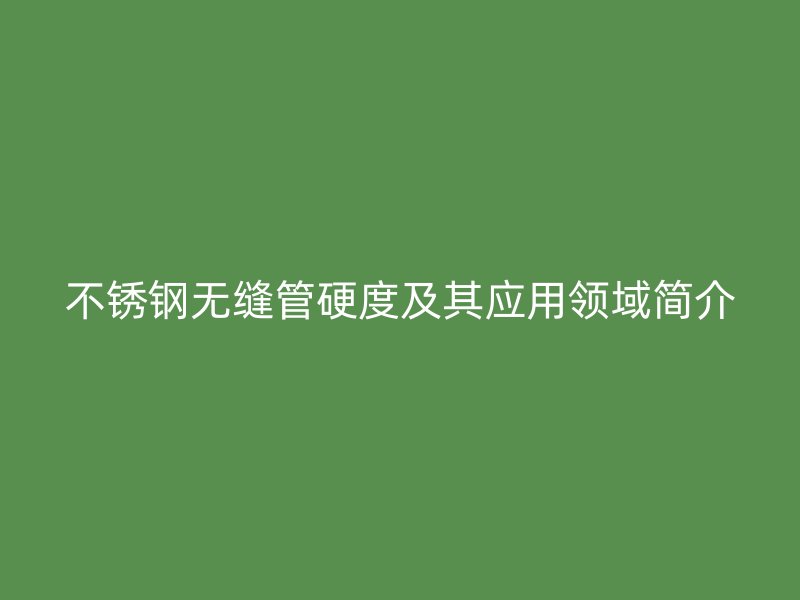 欧冠中文官网无缝管硬度及其应用领域简介