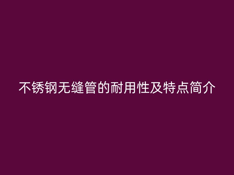欧冠中文官网无缝管的耐用性及特点简介