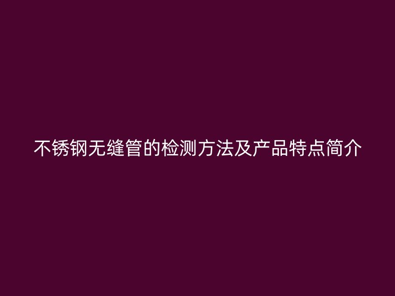 欧冠中文官网无缝管的检测方法及产品特点简介