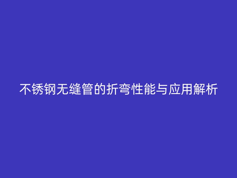 欧冠中文官网无缝管的折弯性能与应用解析