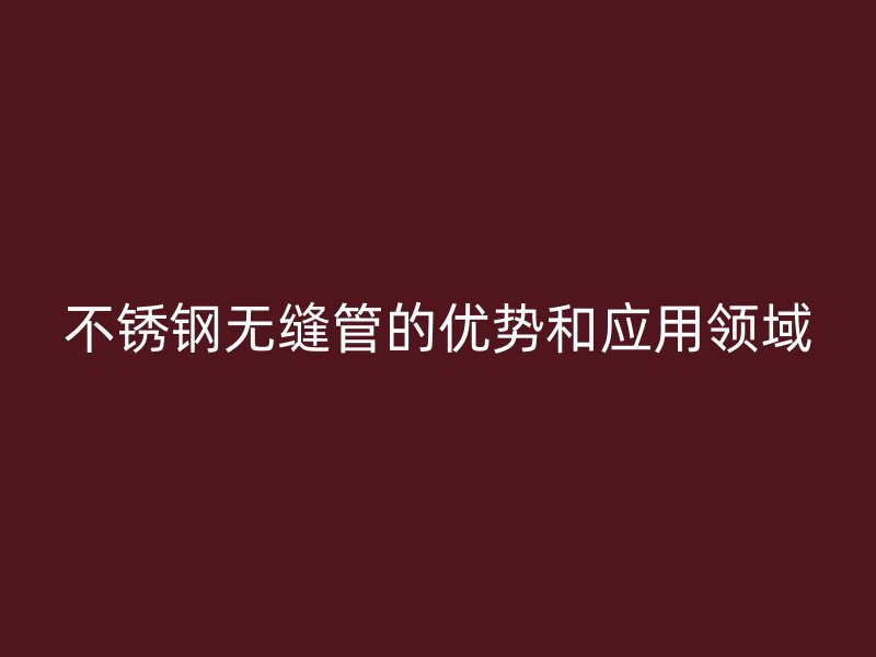 欧冠中文官网无缝管的优势和应用领域