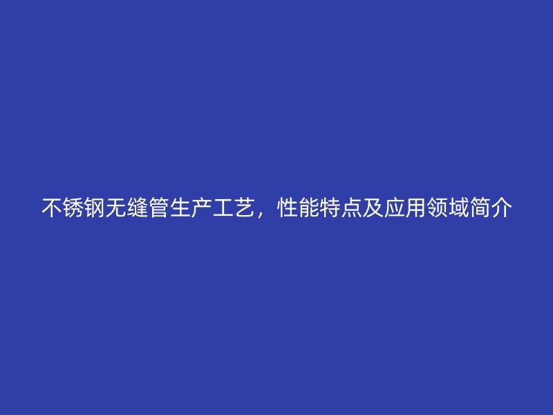 欧冠中文官网无缝管生产工艺，性能特点及应用领域简介