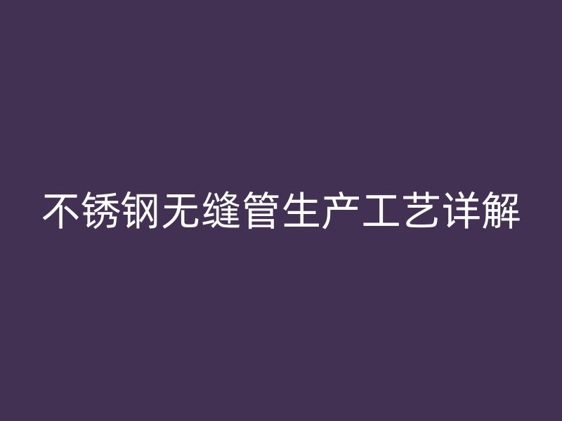 欧冠中文官网无缝管生产工艺详解