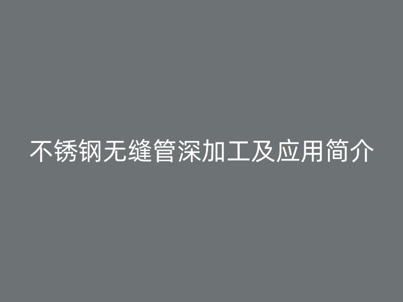 欧冠中文官网无缝管深加工及应用简介