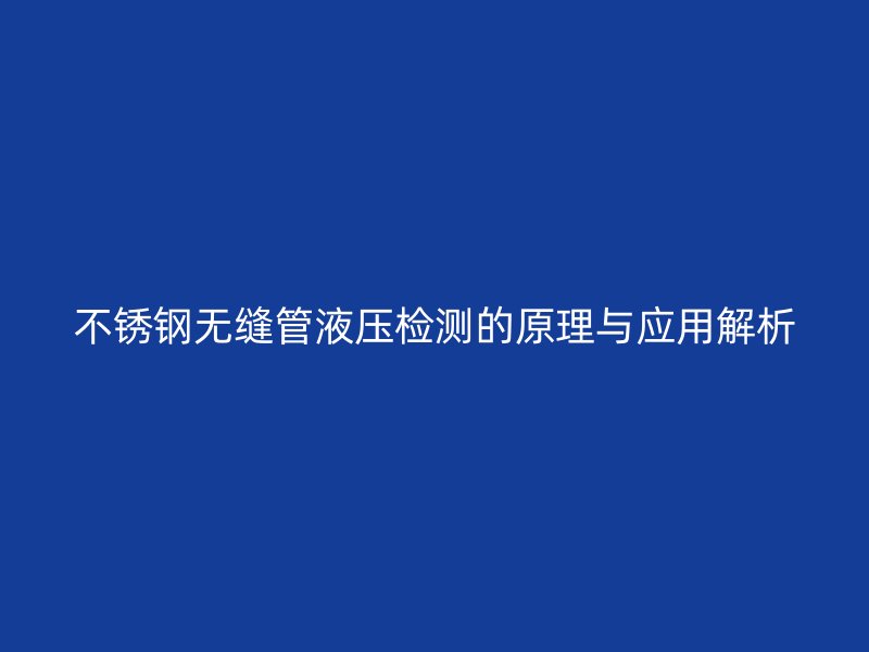 欧冠中文官网无缝管液压检测的原理与应用解析