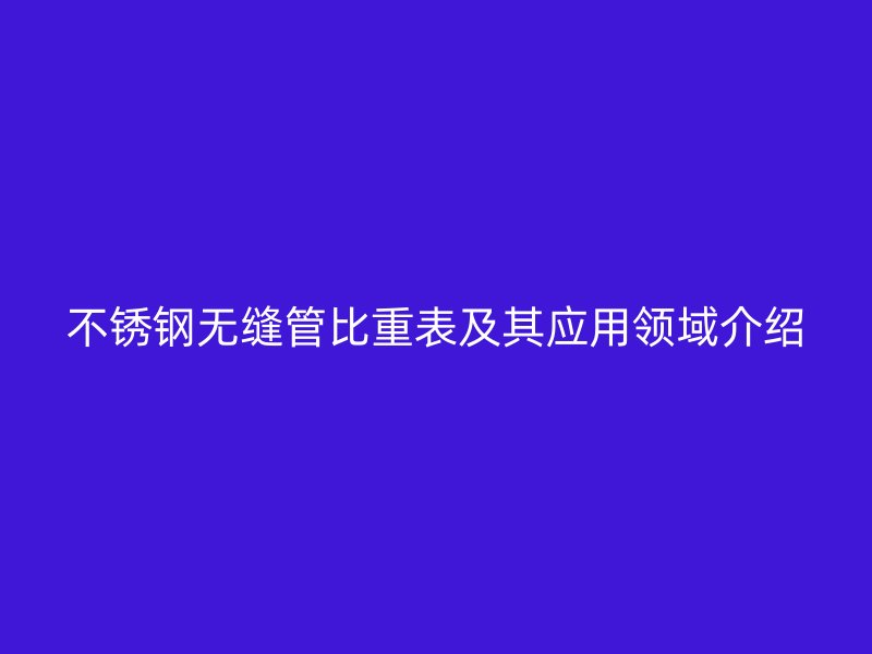 欧冠中文官网无缝管比重表及其应用领域介绍