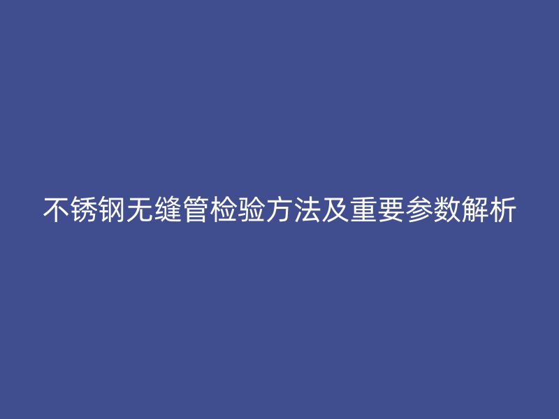 欧冠中文官网无缝管检验方法及重要参数解析