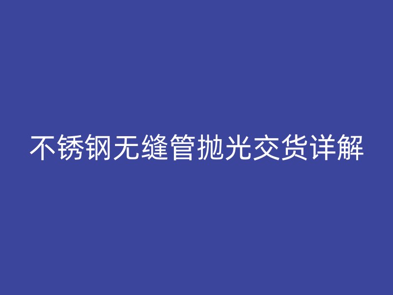 欧冠中文官网无缝管抛光交货详解