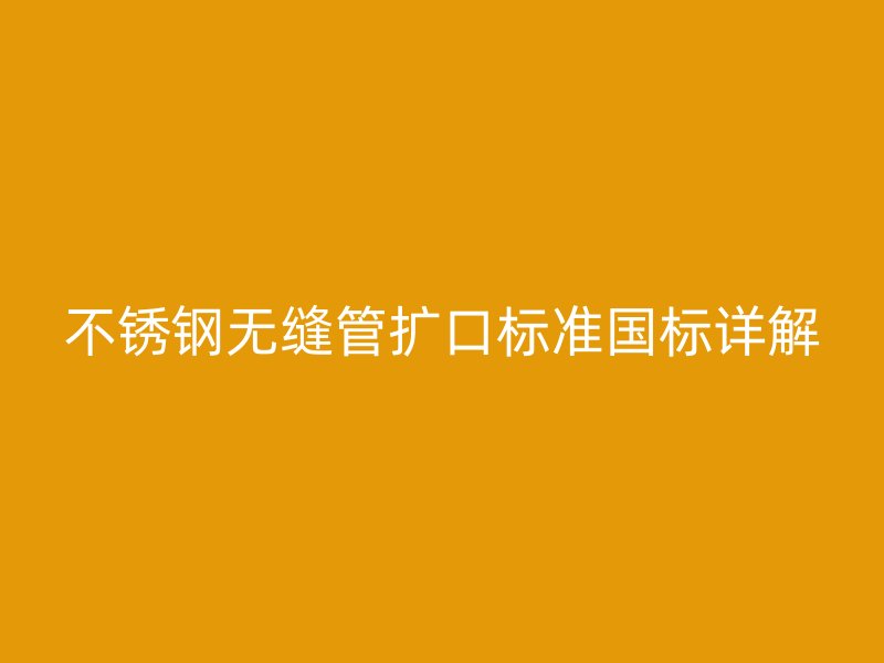 欧冠中文官网无缝管扩口标准国标详解