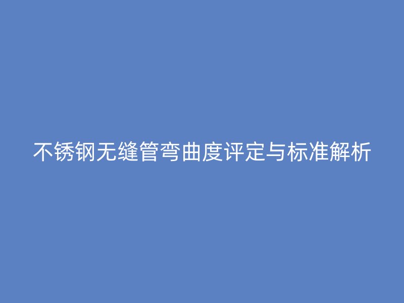 欧冠中文官网无缝管弯曲度评定与标准解析