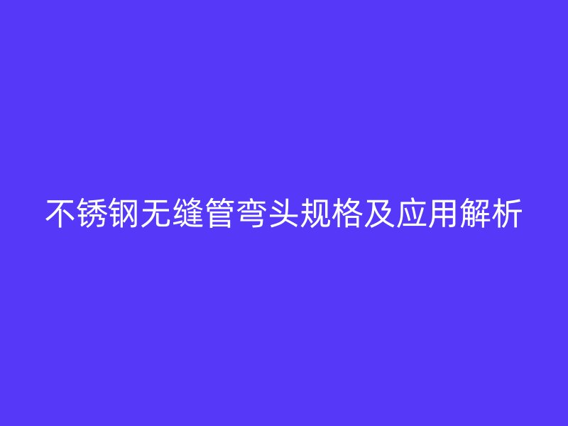 欧冠中文官网无缝管弯头规格及应用解析