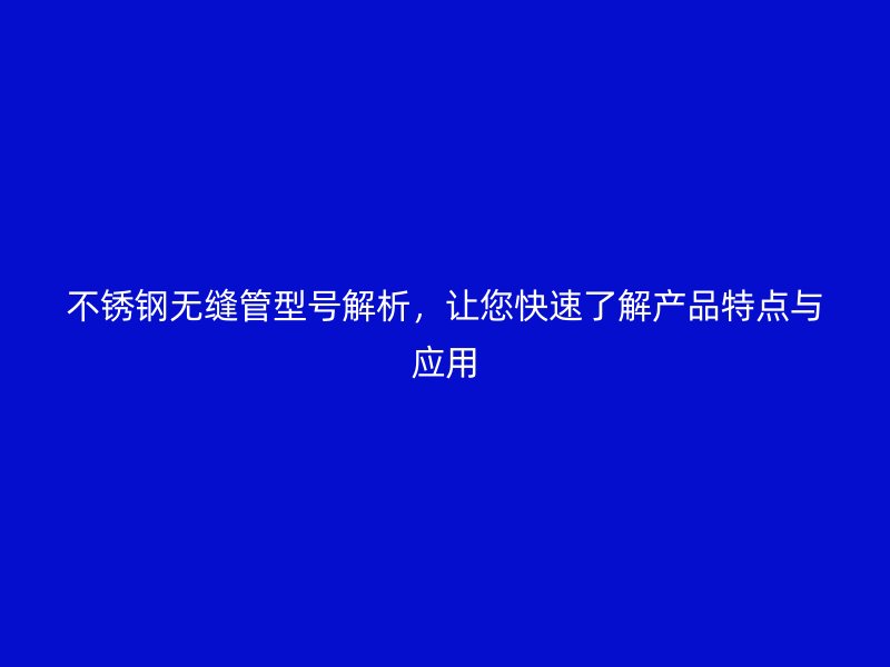 欧冠中文官网无缝管型号解析，让您快速了解产品特点与应用