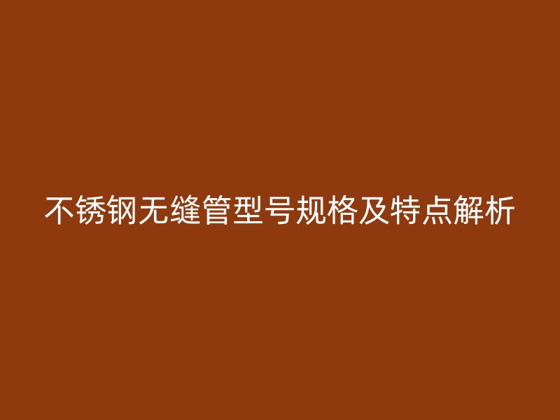 欧冠中文官网无缝管型号规格及特点解析