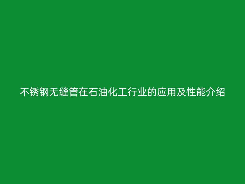 欧冠中文官网无缝管在石油化工行业的应用及性能介绍