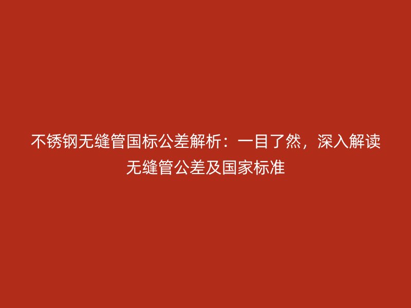 欧冠中文官网无缝管国标公差解析：一目了然，深入解读无缝管公差及国家标准