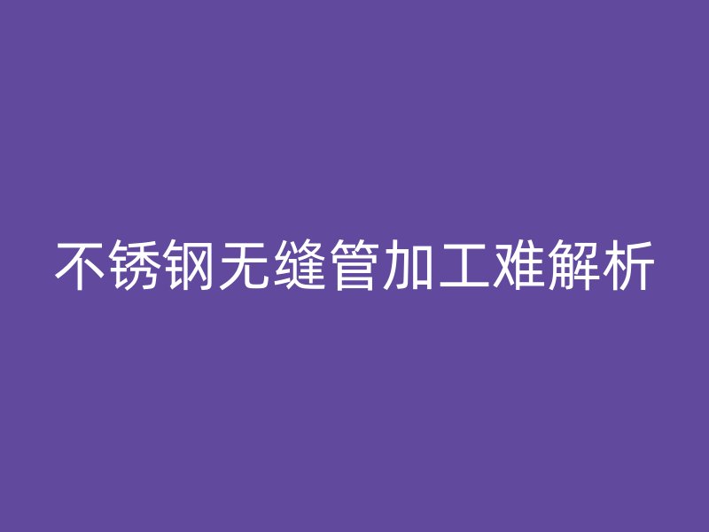 欧冠中文官网无缝管加工难解析