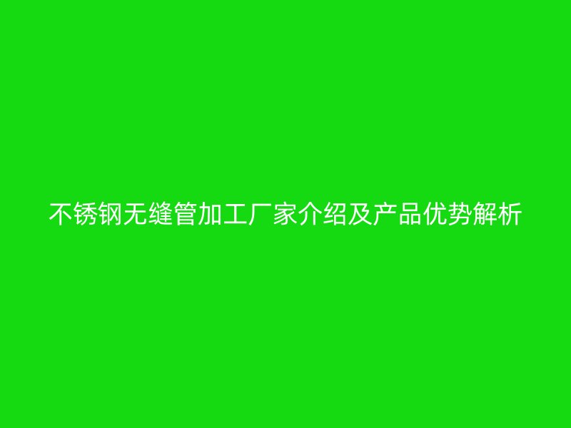 欧冠中文官网无缝管加工厂家介绍及产品优势解析