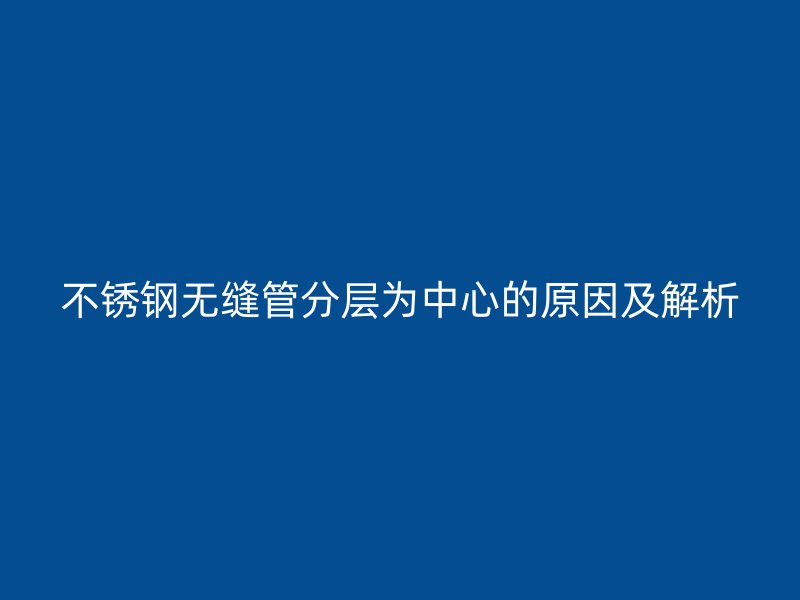 欧冠中文官网无缝管分层为中心的原因及解析