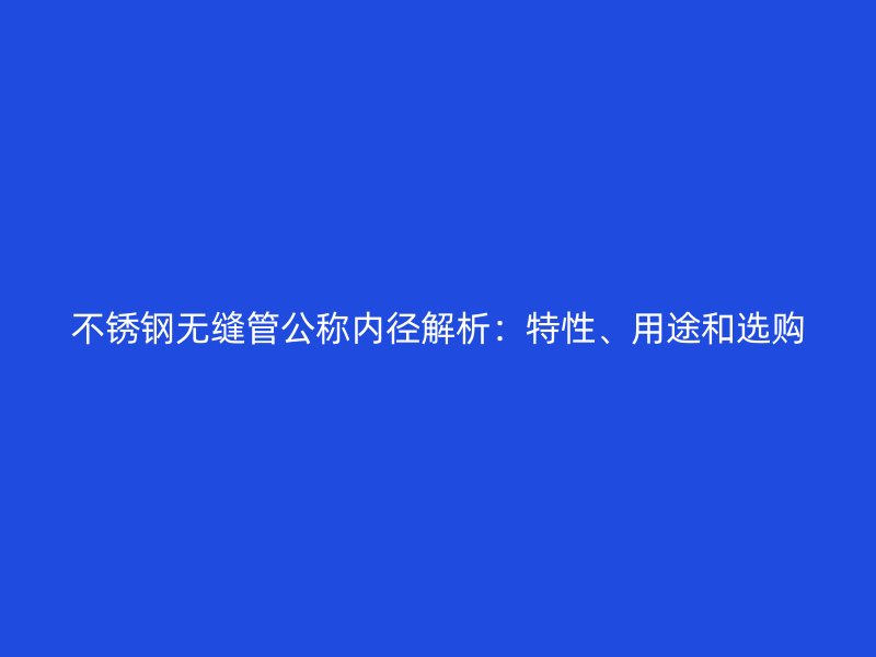 欧冠中文官网无缝管公称内径解析：特性、用途和选购