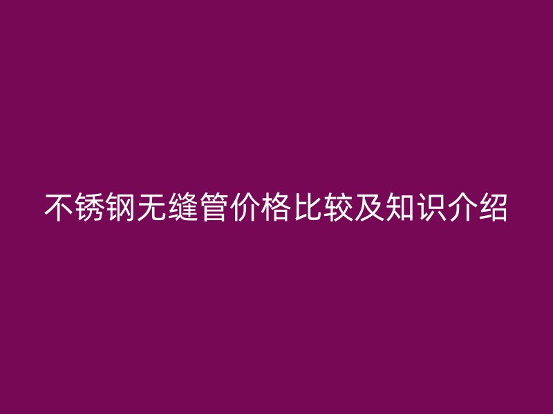 欧冠中文官网无缝管价格比较及知识介绍