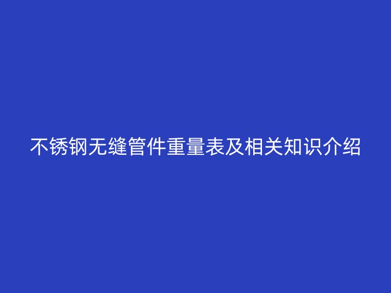 欧冠中文官网无缝管件重量表及相关知识介绍