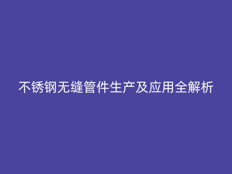 欧冠中文官网无缝管件生产及应用全解析