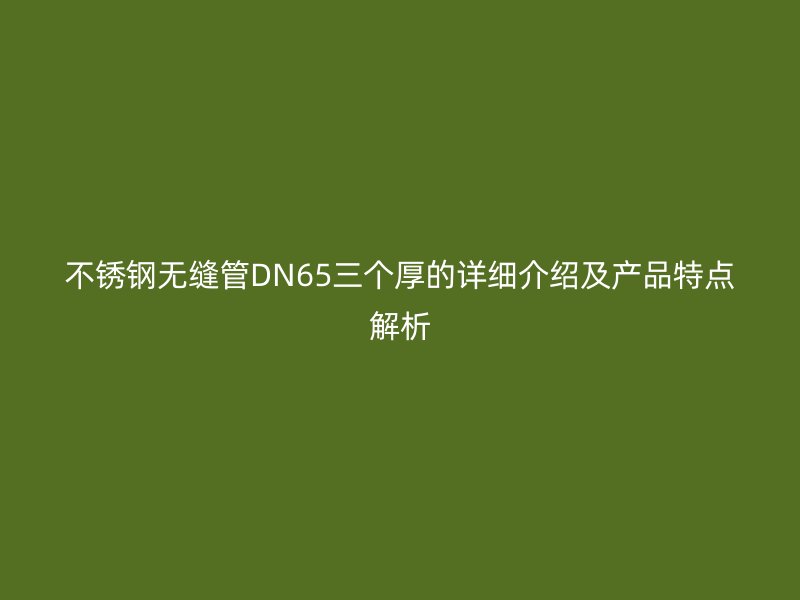 欧冠中文官网无缝管DN65三个厚的详细介绍及产品特点解析