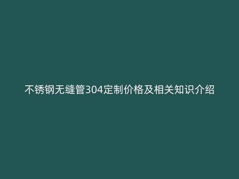 欧冠中文官网无缝管304定制价格及相关知识介绍