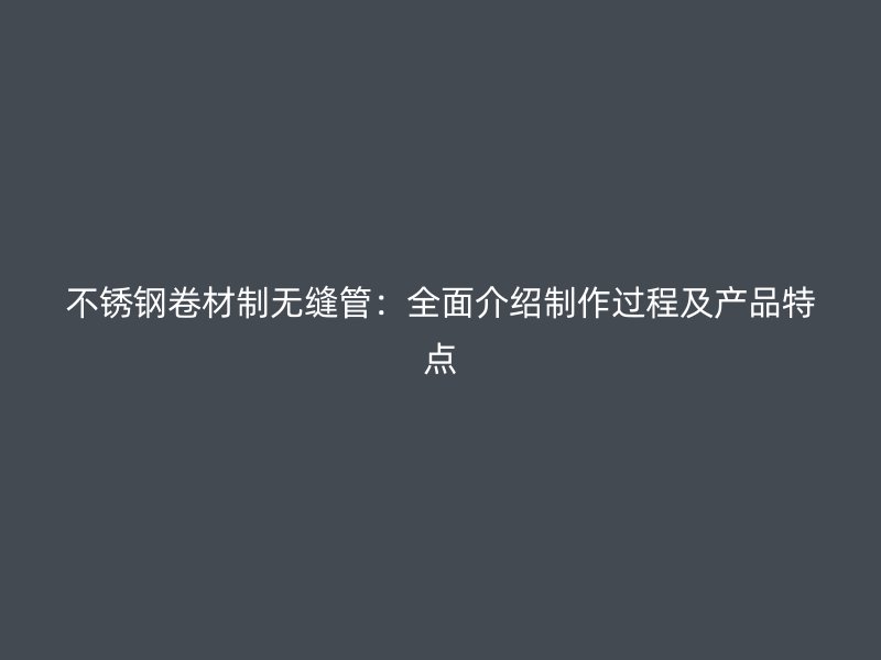 欧冠中文官网卷材制无缝管：全面介绍制作过程及产品特点