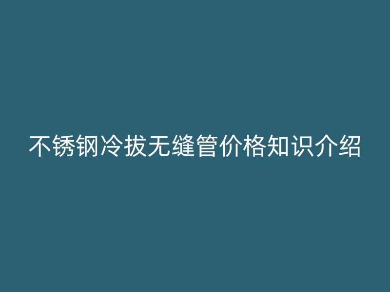 欧冠中文官网冷拔无缝管价格知识介绍