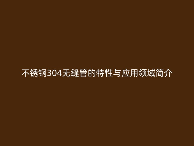 欧冠中文官网304无缝管的特性与应用领域简介