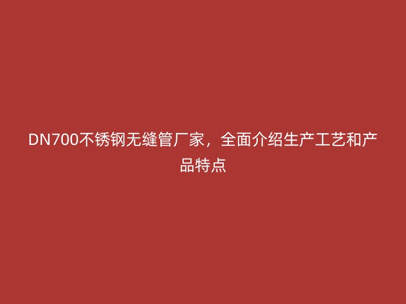 DN700欧冠中文官网无缝管厂家，全面介绍生产工艺和产品特点