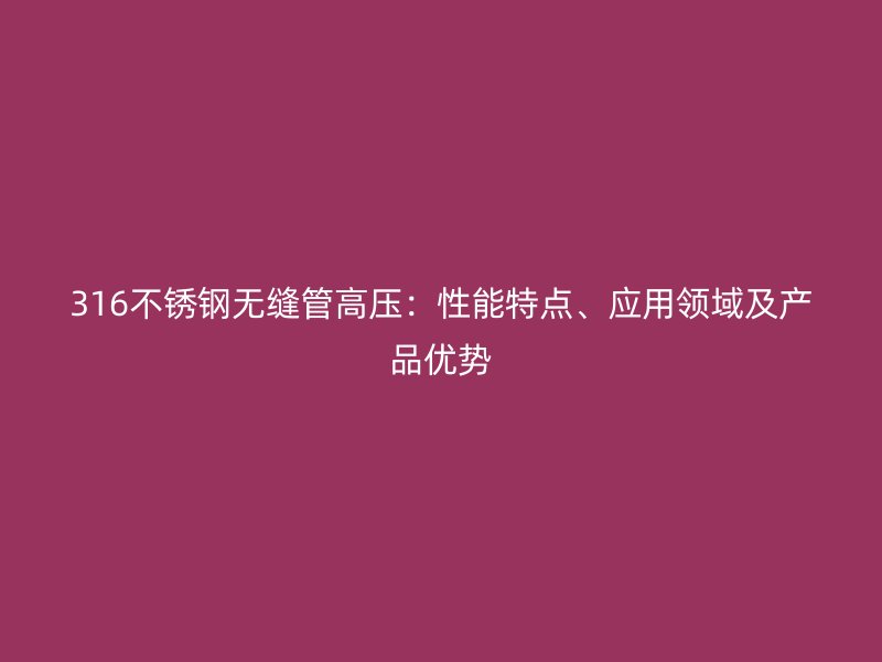 316欧冠中文官网无缝管高压：性能特点、应用领域及产品优势
