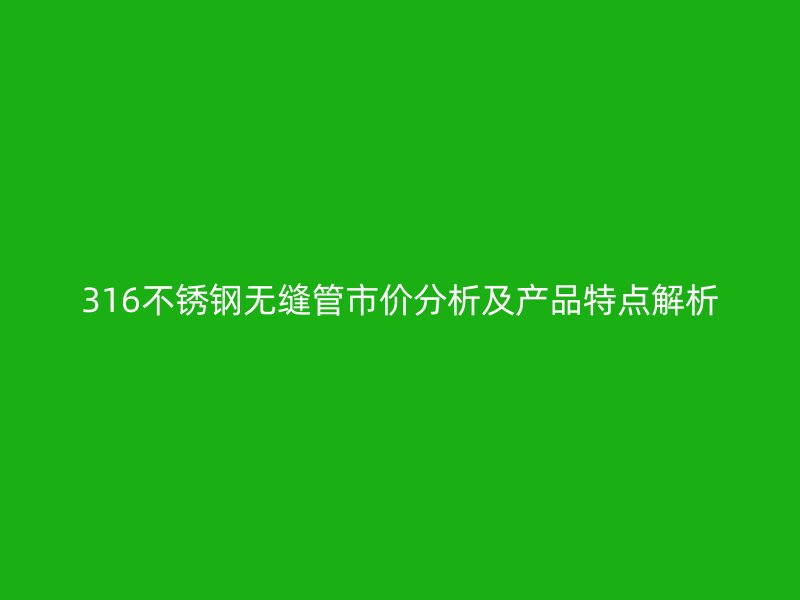 316欧冠中文官网无缝管市价分析及产品特点解析