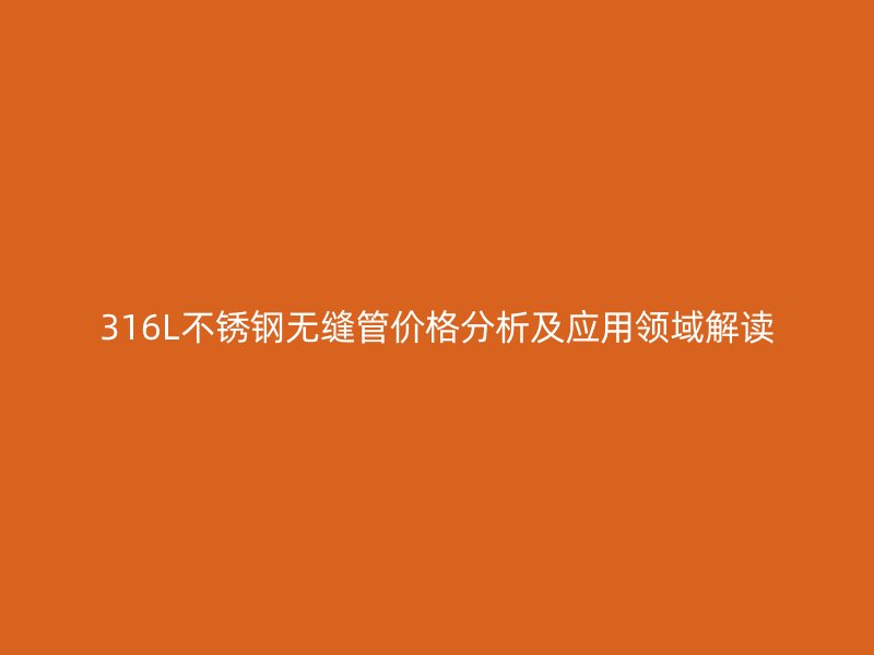 316L欧冠中文官网无缝管价格分析及应用领域解读