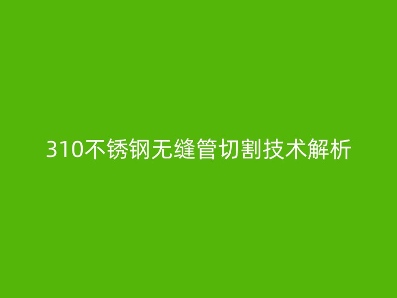 310欧冠中文官网无缝管切割技术解析