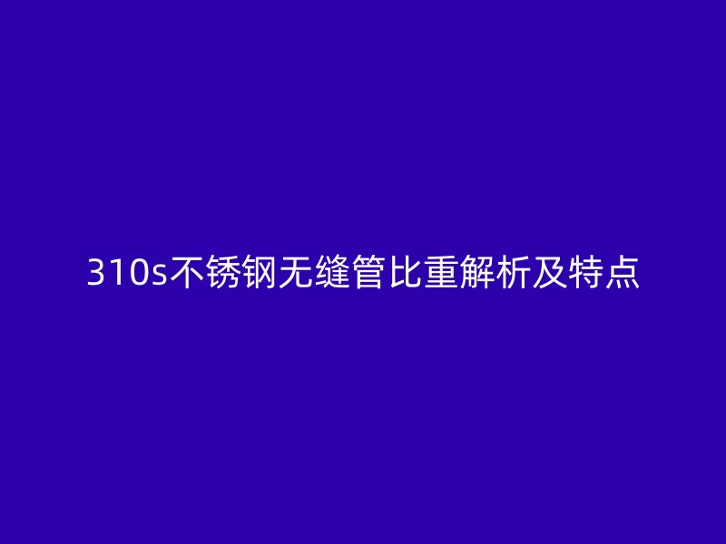 310s欧冠中文官网无缝管比重解析及特点