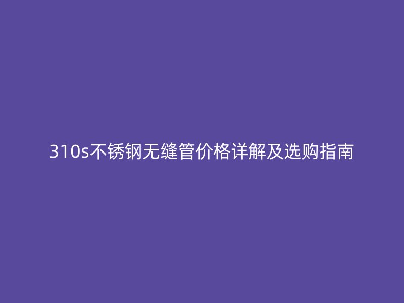 310s欧冠中文官网无缝管价格详解及选购指南