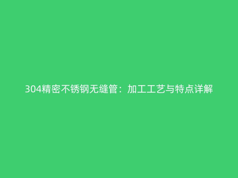 304精密欧冠中文官网无缝管：加工工艺与特点详解