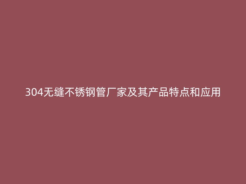 304无缝欧冠中文官网管厂家及其产品特点和应用