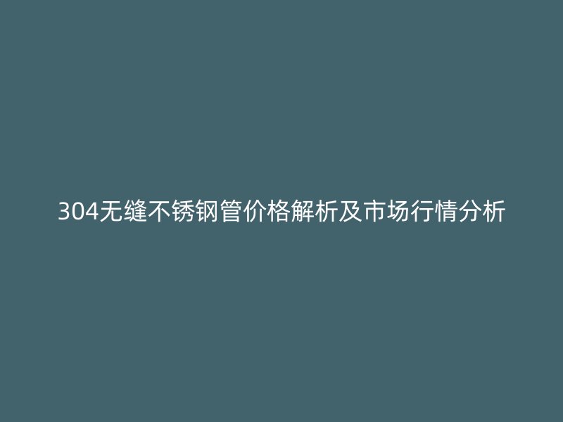 304无缝欧冠中文官网管价格解析及市场行情分析