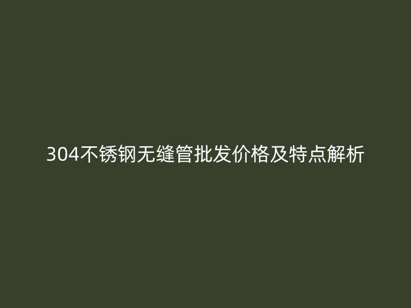 304欧冠中文官网无缝管批发价格及特点解析