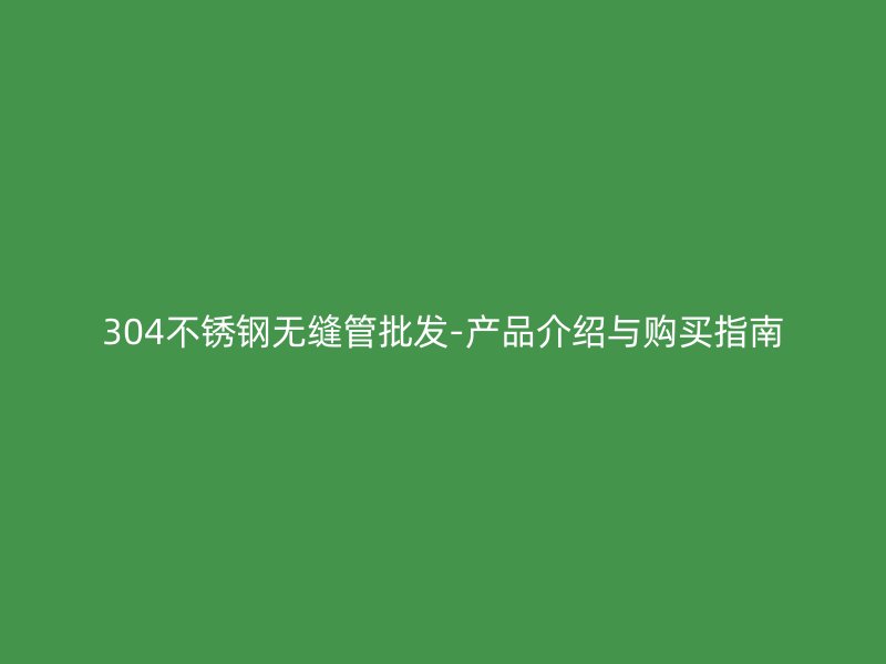 304欧冠中文官网无缝管批发-产品介绍与购买指南