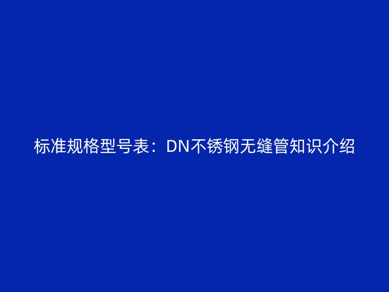 标准规格型号表：DN欧冠中文官网无缝管知识介绍