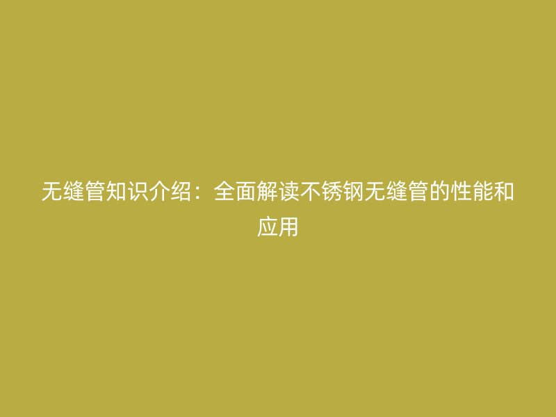 无缝管知识介绍：全面解读欧冠中文官网无缝管的性能和应用
