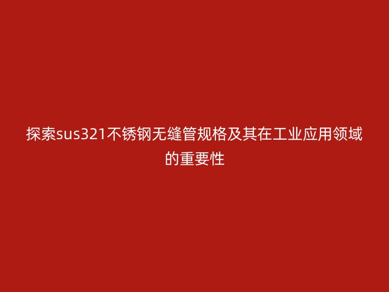 探索sus321欧冠中文官网无缝管规格及其在工业应用领域的重要性