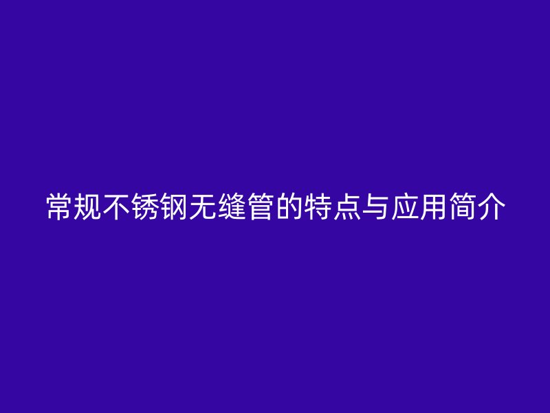 常规欧冠中文官网无缝管的特点与应用简介