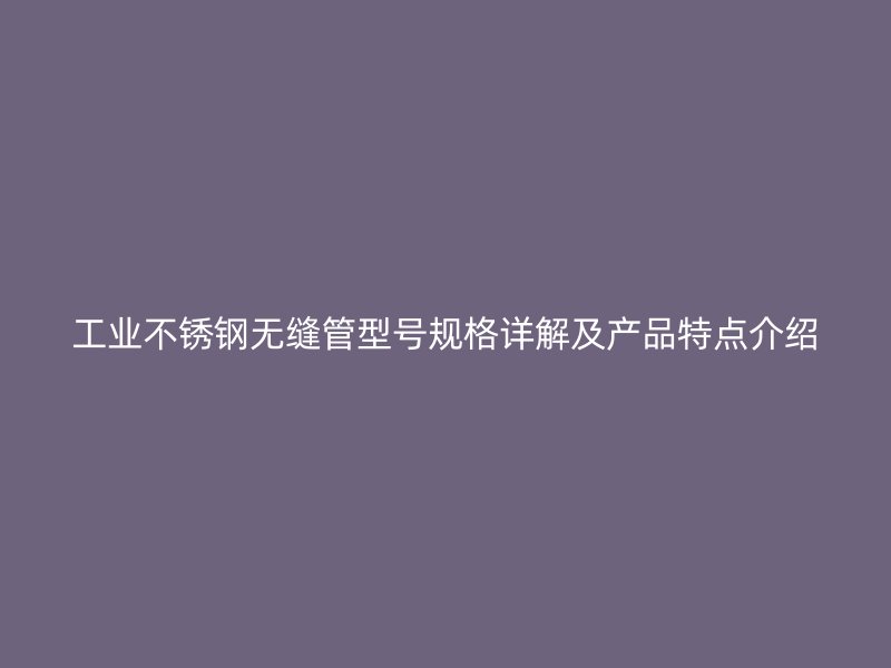 工业欧冠中文官网无缝管型号规格详解及产品特点介绍