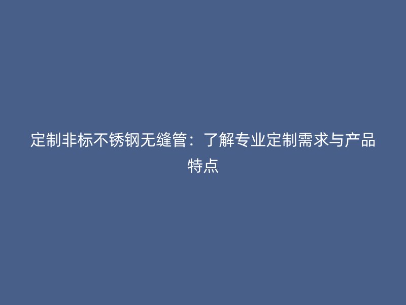 定制非标欧冠中文官网无缝管：了解专业定制需求与产品特点