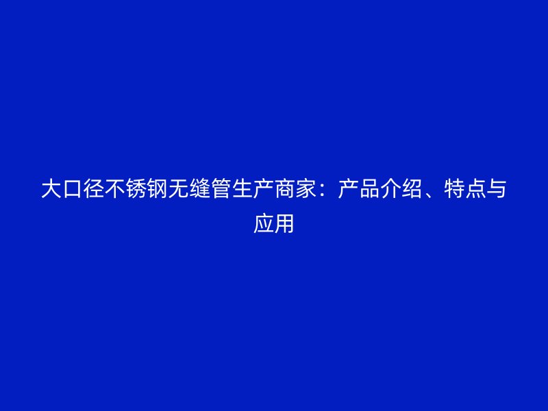 大口径欧冠中文官网无缝管生产商家：产品介绍、特点与应用